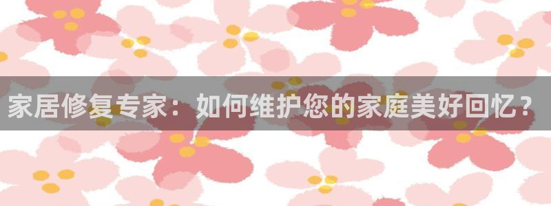 龙八国际官方网站app登录：家居修复专家：如何维护您的家庭美