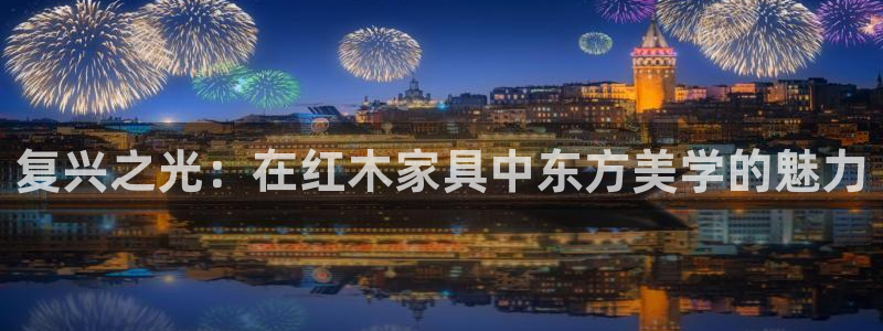 龙八国际娱乐app：复兴之光：在红木家具中东方美学的魅力