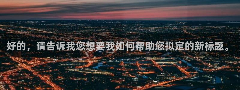 龙八国际游戏视频：好的，请告诉我您想要我如何帮助您拟定的新标