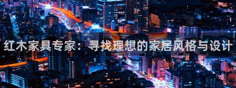 龙八国际娱乐会所：红木家具专家：寻找理想的家居风格与设计