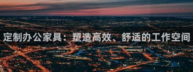 龙八国际下载官网平台：定制办公家具：塑造高效、舒适的工作空间